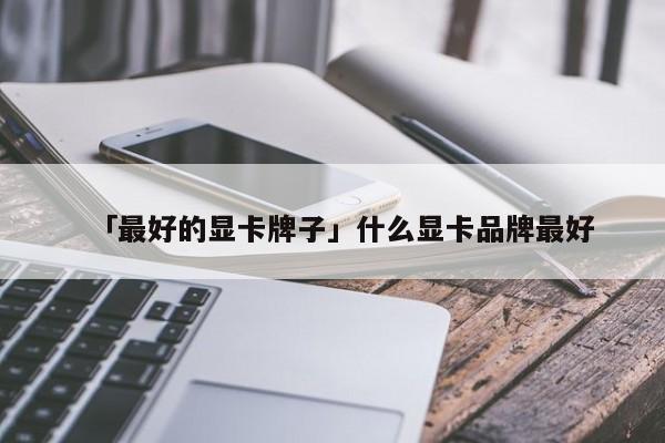 「最好的显卡牌子」什么显卡品牌最好