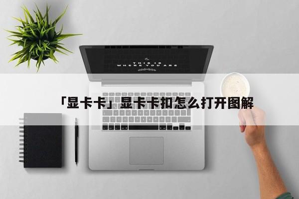 「显卡卡」显卡卡扣怎么打开图解