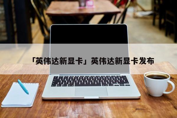 「英伟达新显卡」英伟达新显卡发布