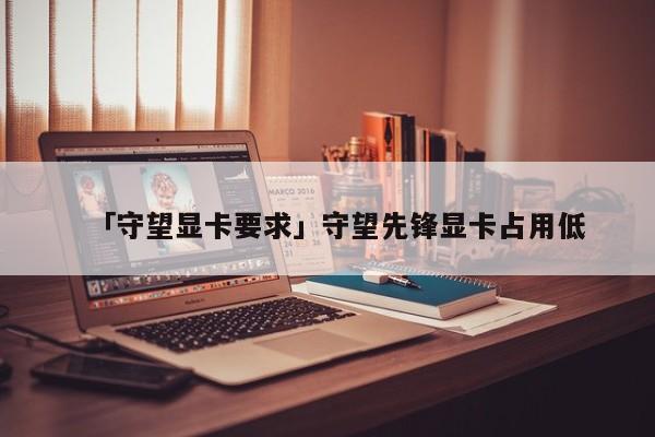 「守望显卡要求」守望先锋显卡占用低