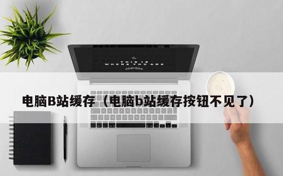 电脑B站缓存(电脑b站缓存按钮不见了)