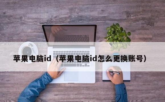 苹果电脑id(苹果电脑id怎么更换账号)