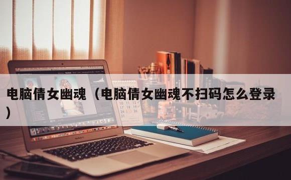 电脑倩女幽魂(电脑倩女幽魂不扫码怎么登录)