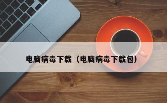 电脑病毒下载(电脑病毒下载包)
