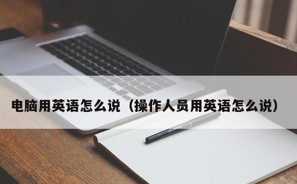电脑用英语怎么说(操作人员用英语怎么说)