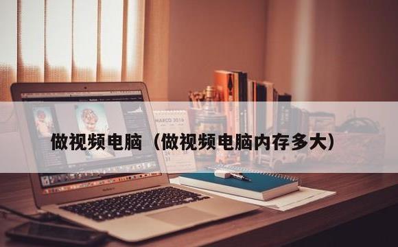 做视频电脑(做视频电脑内存多大)