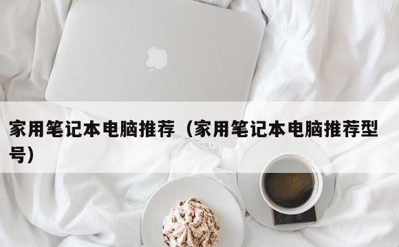 家用笔记本电脑推荐(家用笔记本电脑推荐型号)
