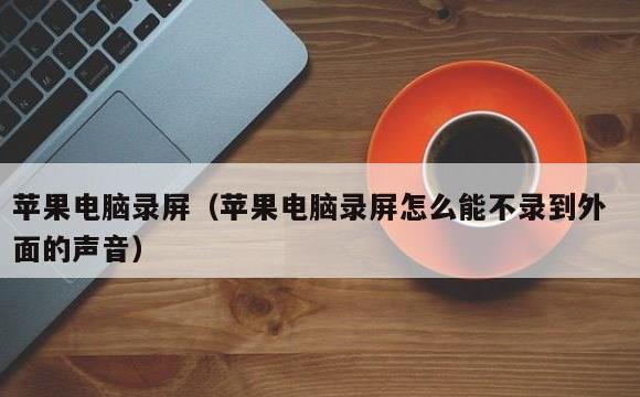 苹果电脑录屏(苹果电脑录屏怎么能不录到外面的声音)