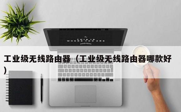 工业级无线路由器(工业级无线路由器哪款好)