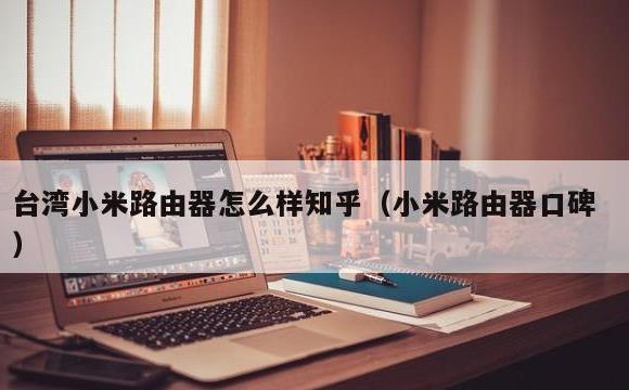 台湾小米路由器怎么样知乎(小米路由器口碑)