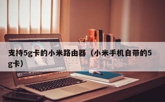 支持5g卡的小米路由器(小米手机自带的5g卡)