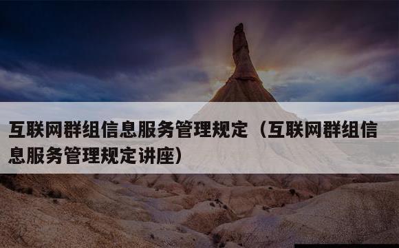互联网群组信息服务管理规定(互联网群组信息服务管理规定讲座)