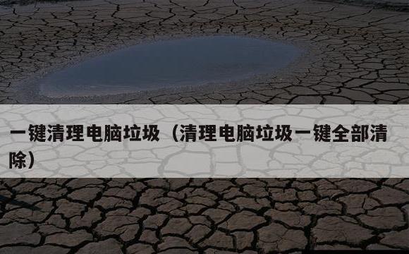 一键清理电脑垃圾(清理电脑垃圾一键全部清除)