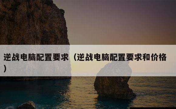逆战电脑配置要求(逆战电脑配置要求和价格)