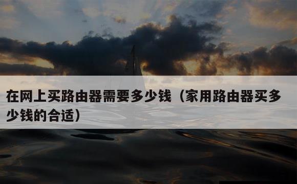 在网上买路由器需要多少钱(家用路由器买多少钱的合适)