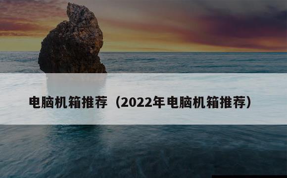 电脑机箱推荐(2022年电脑机箱推荐)