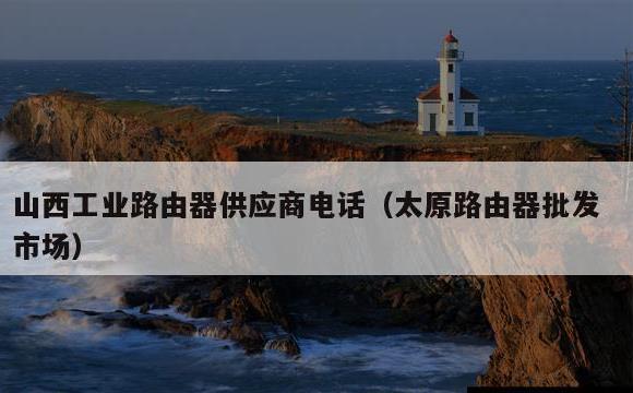 山西工业路由器供应商电话(太原路由器批发市场)