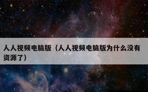 人人视频电脑版(人人视频电脑版为什么没有资源了)