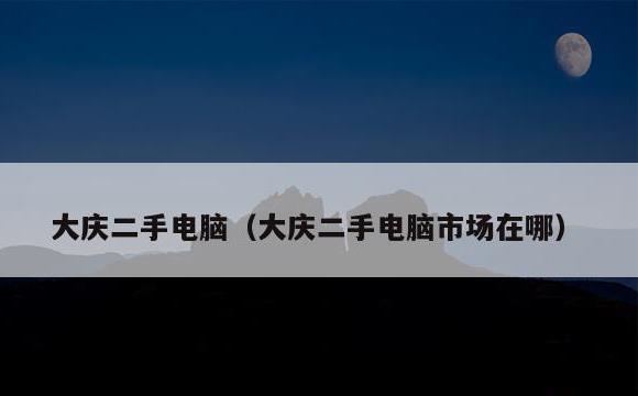大庆二手电脑(大庆二手电脑市场在哪)