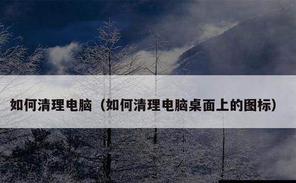 如何清理电脑(如何清理电脑桌面上的图标)