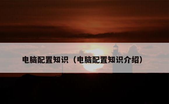 电脑配置知识(电脑配置知识介绍)