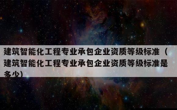 建筑智能化工程专业承包企业资质等级标准(建筑智能化工程专业承包企业资质等级标准是多少)