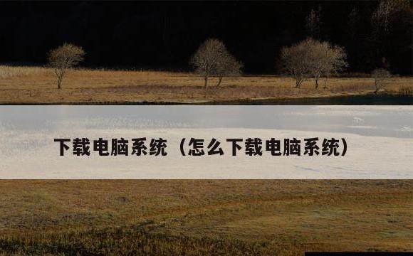 下载电脑系统(怎么下载电脑系统)