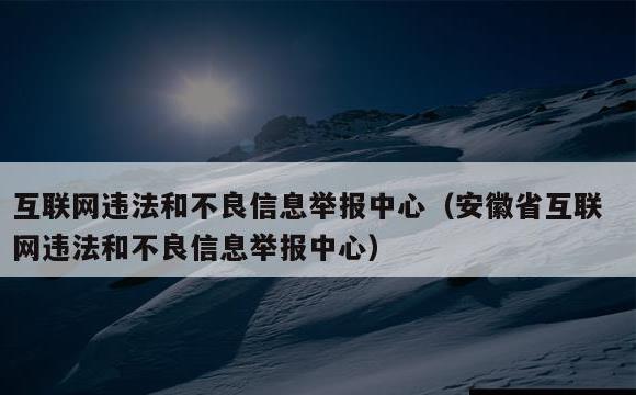 互联网违法和不良信息举报中心(安徽省互联网违法和不良信息举报中心)